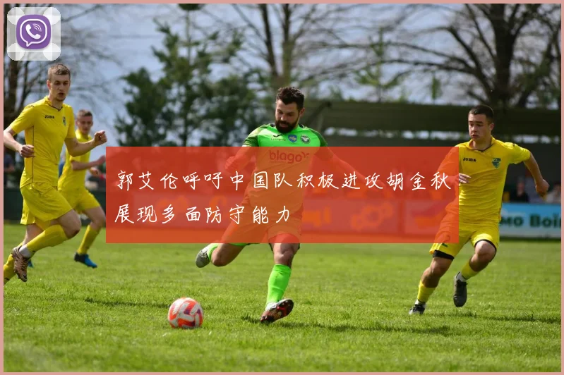郭艾伦呼吁中国队积极进攻胡金秋展现多面防守能力