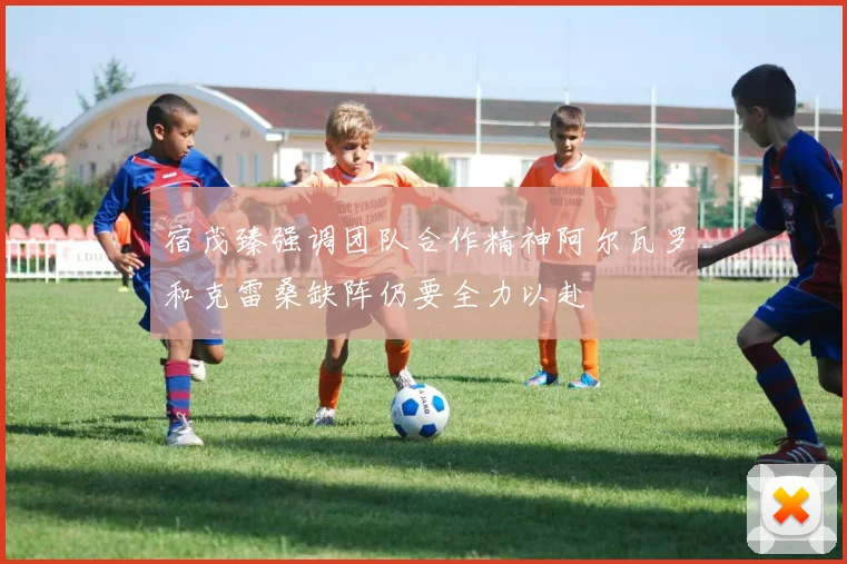 宿茂臻强调团队合作精神阿尔瓦罗和克雷桑缺阵仍要全力以赴