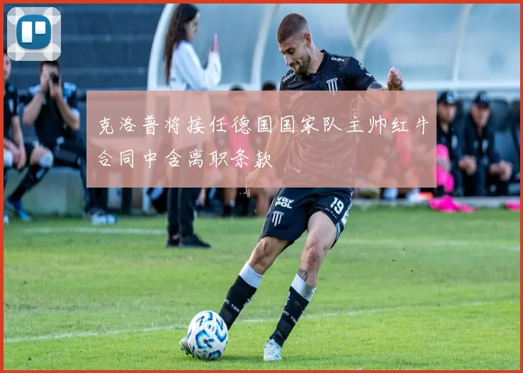 克洛普将接任德国国家队主帅红牛合同中含离职条款
