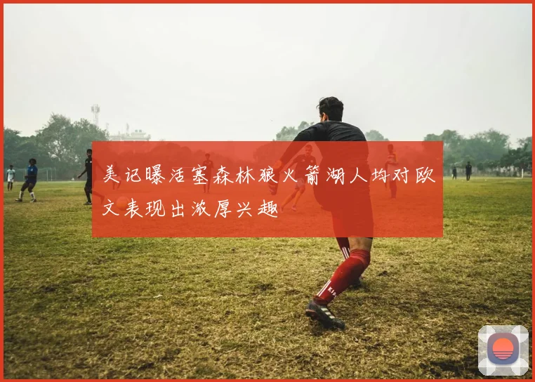 美记曝活塞森林狼火箭湖人均对欧文表现出浓厚兴趣
