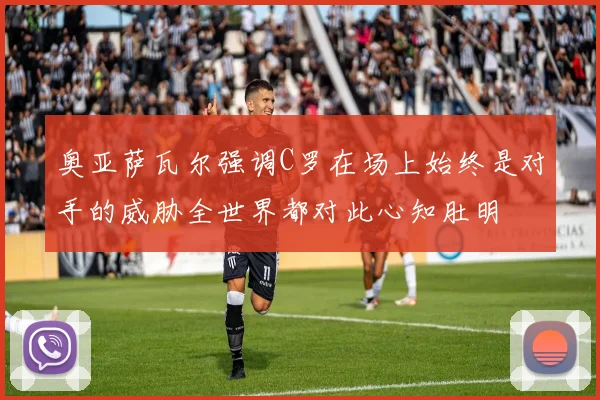 奥亚萨瓦尔强调C罗在场上始终是对手的威胁全世界都对此心知肚明