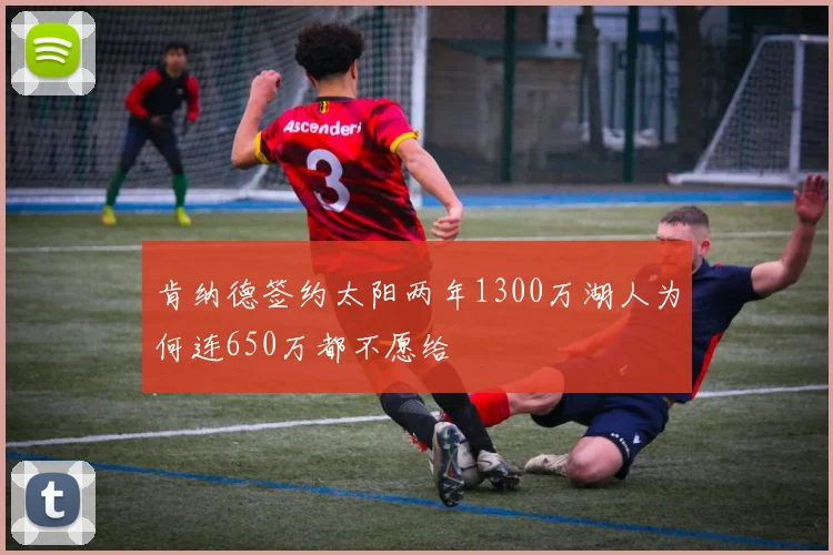 肯纳德签约太阳两年1300万湖人为何连650万都不愿给