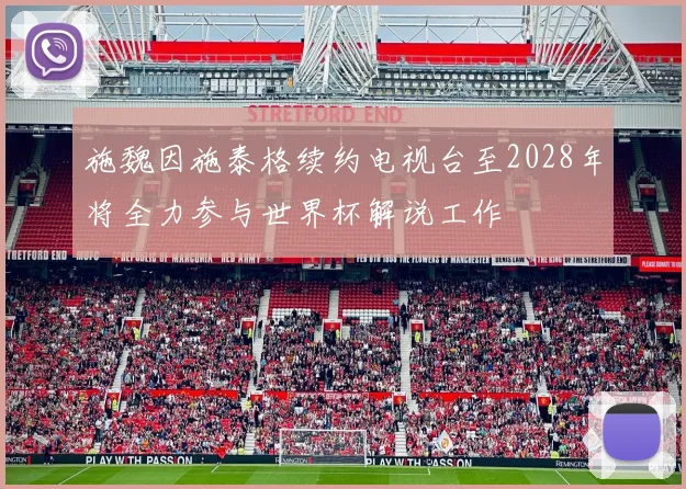 施魏因施泰格续约电视台至2028年将全力参与世界杯解说工作