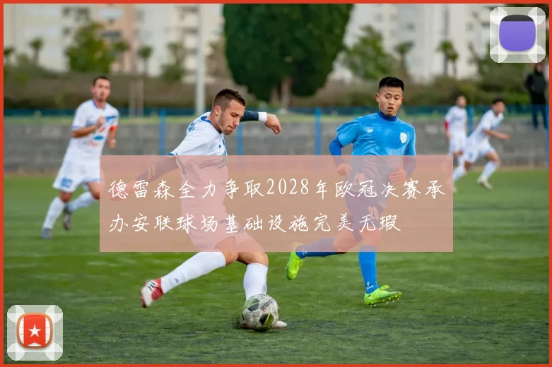 德雷森全力争取2028年欧冠决赛承办安联球场基础设施完美无瑕