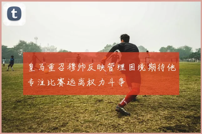 皇马重召穆帅反映管理困境期待他专注比赛远离权力斗争
