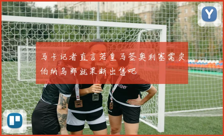 马卡记者直言若皇马签奥利塞需卖伯纳乌那就果断出售吧