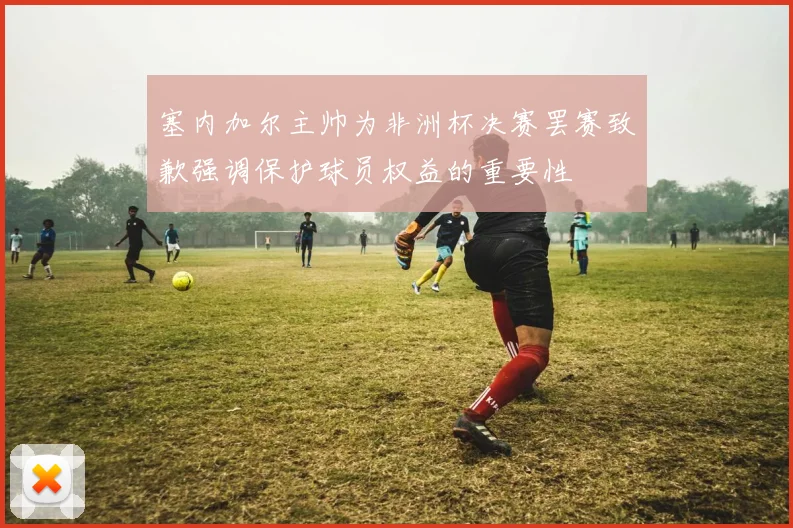 塞内加尔主帅为非洲杯决赛罢赛致歉强调保护球员权益的重要性