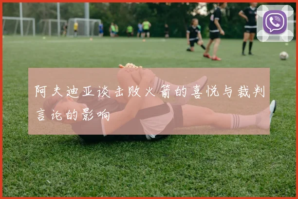 阿夫迪亚谈击败火箭的喜悦与裁判言论的影响