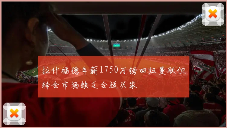 拉什福德年薪1750万镑回归曼联但转会市场缺乏合适买家