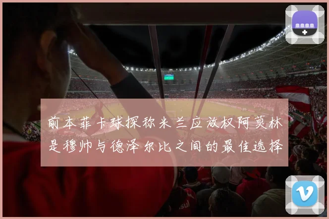 前本菲卡球探称米兰应放权阿莫林是穆帅与德泽尔比之间的最佳选择