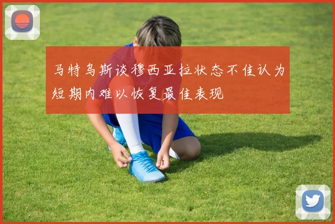 马特乌斯谈穆西亚拉状态不佳认为短期内难以恢复最佳表现