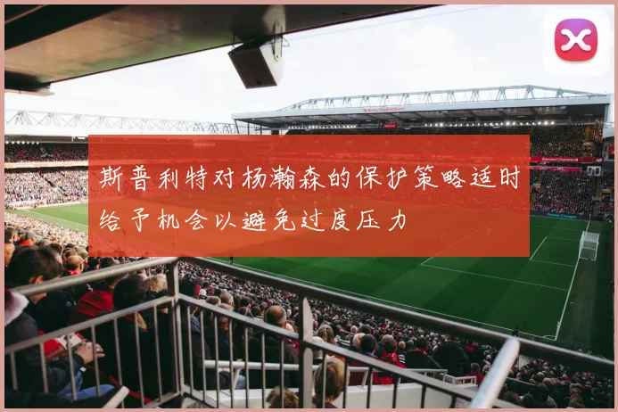 斯普利特对杨瀚森的保护策略适时给予机会以避免过度压力