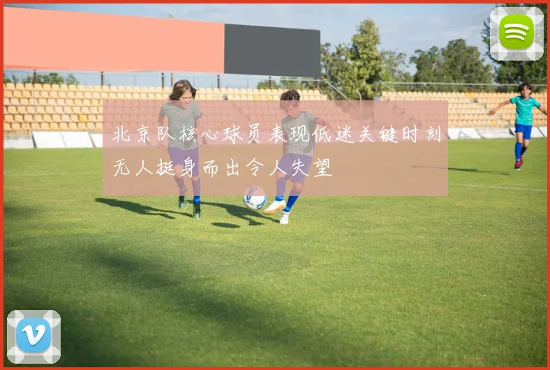 北京队核心球员表现低迷关键时刻无人挺身而出令人失望
