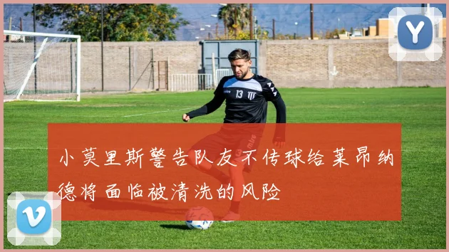 小莫里斯警告队友不传球给莱昂纳德将面临被清洗的风险